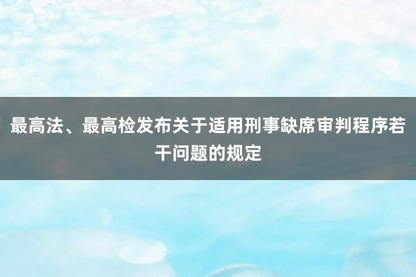 最高法、最高检发布关于适用刑事缺席审判程序若干问题的规定
