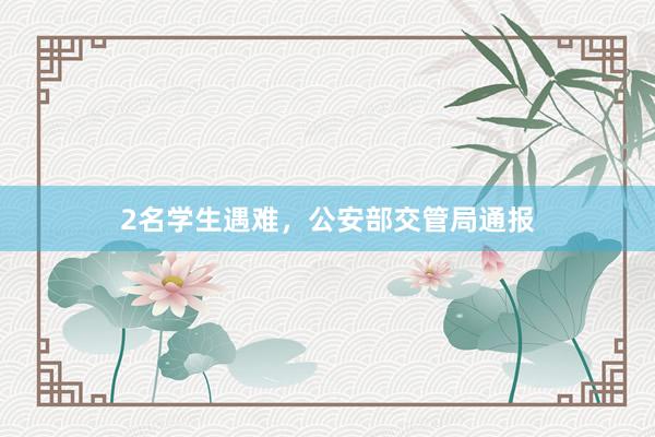 2名学生遇难，公安部交管局通报