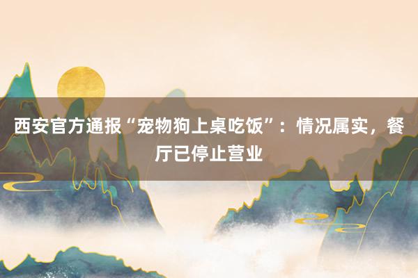 西安官方通报“宠物狗上桌吃饭”：情况属实，餐厅已停止营业
