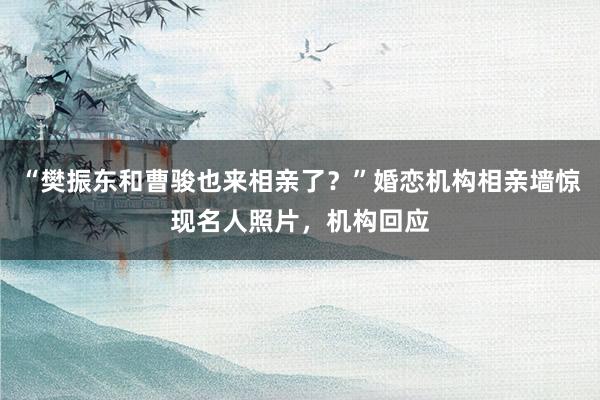“樊振东和曹骏也来相亲了？”婚恋机构相亲墙惊现名人照片，机构回应