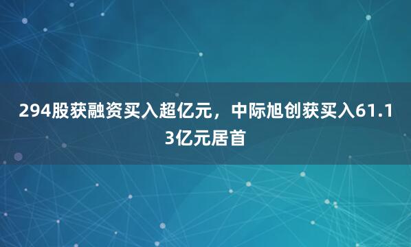 294股获融资买入超亿元，中际旭创获买入61.13亿元居首
