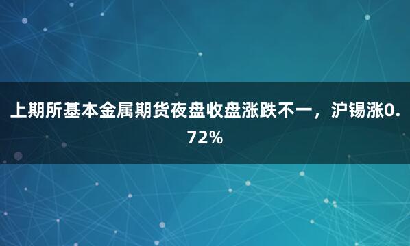 上期所基本金属期货夜盘收盘涨跌不一，沪锡涨0.72%