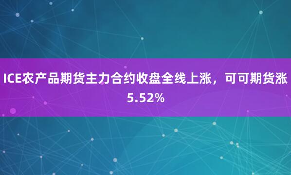 ICE农产品期货主力合约收盘全线上涨，可可期货涨5.52%