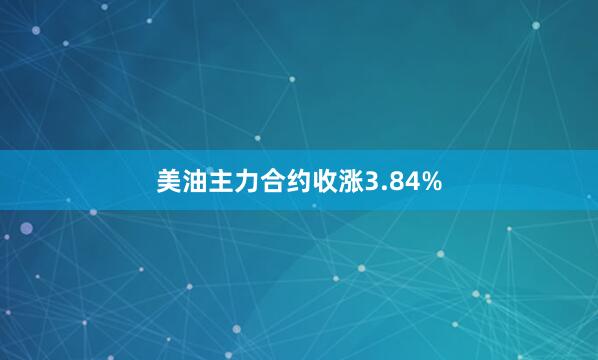 美油主力合约收涨3.84%