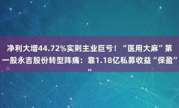 净利大增44.72%实则主业巨亏！“医用大麻”第一股永吉股份转型阵痛：靠1.18亿私募收益“保盈”