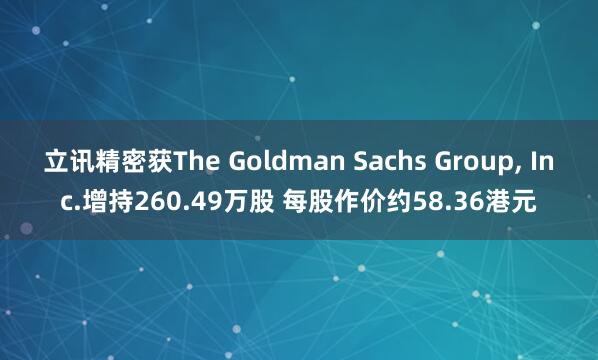 立讯精密获The Goldman Sachs Group, Inc.增持260.49万股 每股作价约58.36港元