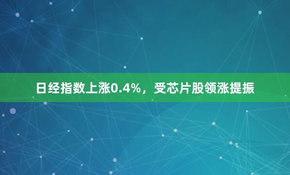 日经指数上涨0.4%，受芯片股领涨提振