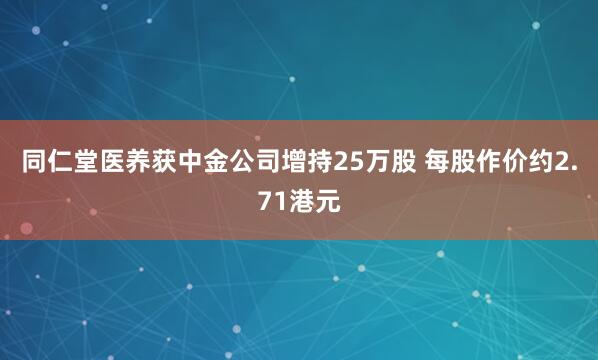 同仁堂医养获中金公司增持25万股 每股作价约2.71港元